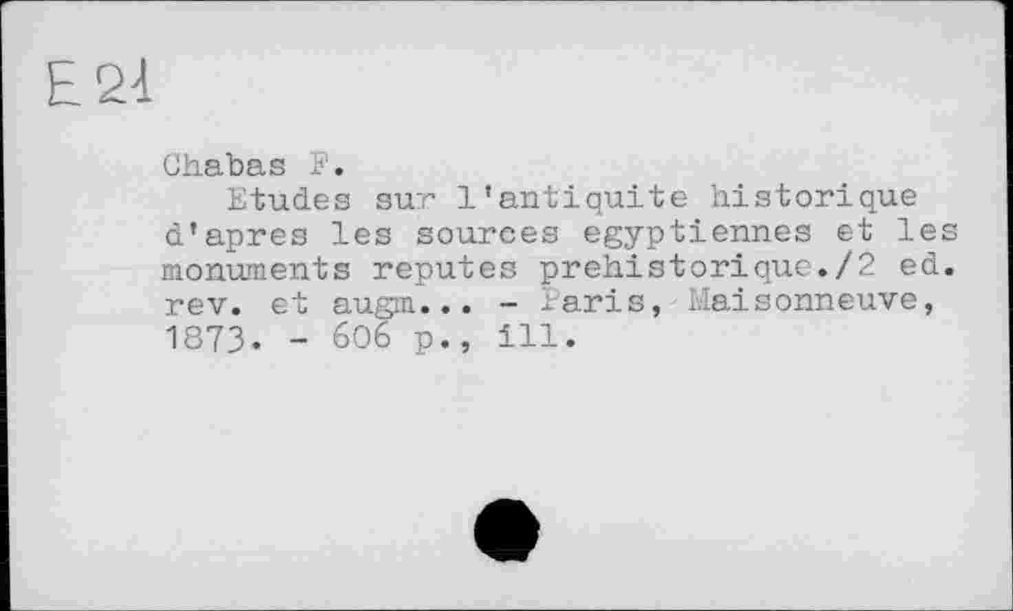 ﻿Е24
Chabas S’.
Etudes sur l’antiquité historique d’apres les sources égyptiennes et les monuments reputes préhistorique./2 ed. rev. et augm... - laris, Maisonneuve, 1873. - 606 p., ill.